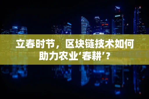 立春时节，区块链技术如何助力农业‘春耕’？