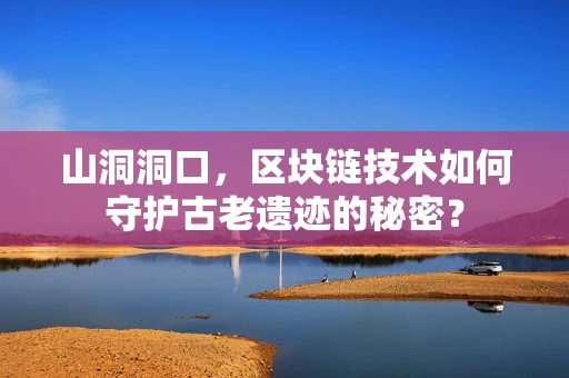 山洞洞口，区块链技术如何守护古老遗迹的秘密？