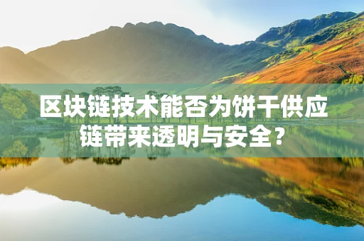 区块链技术能否为饼干供应链带来透明与安全？