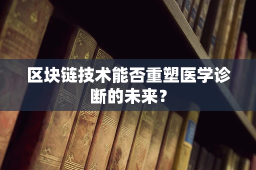 区块链技术能否重塑医学诊断的未来？