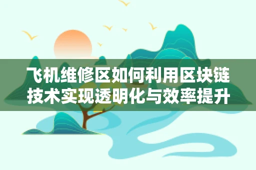 飞机维修区如何利用区块链技术实现透明化与效率提升？