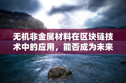 无机非金属材料在区块链技术中的应用，能否成为未来安全基石？