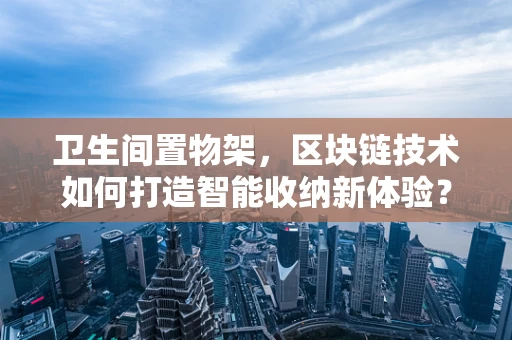 卫生间置物架，区块链技术如何打造智能收纳新体验？