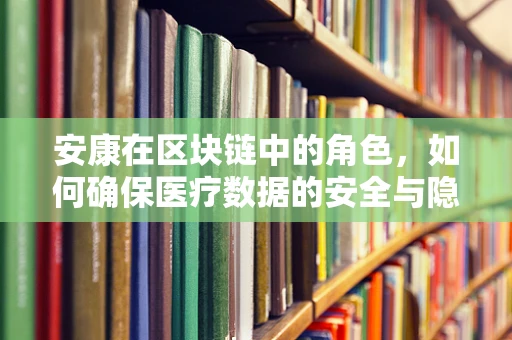 安康在区块链中的角色，如何确保医疗数据的安全与隐私？