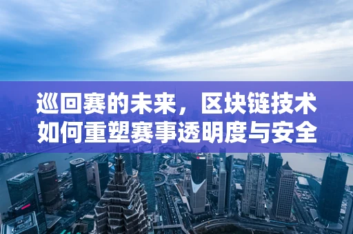 巡回赛的未来，区块链技术如何重塑赛事透明度与安全性？