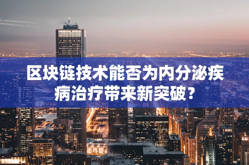 区块链技术能否为内分泌疾病治疗带来新突破？