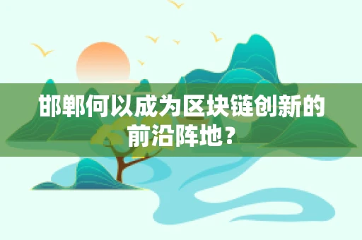 邯郸何以成为区块链创新的前沿阵地？