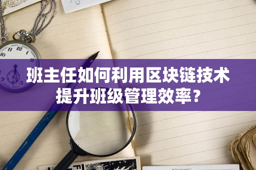 班主任如何利用区块链技术提升班级管理效率？