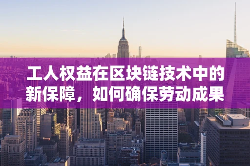 工人权益在区块链技术中的新保障，如何确保劳动成果的透明与安全？