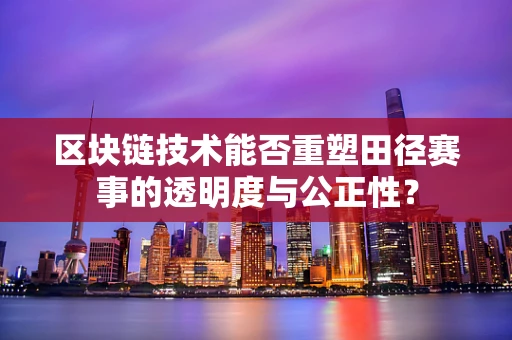 区块链技术能否重塑田径赛事的透明度与公正性？