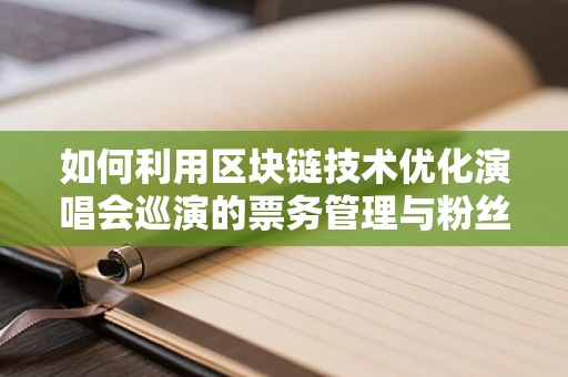 如何利用区块链技术优化演唱会巡演的票务管理与粉丝互动？