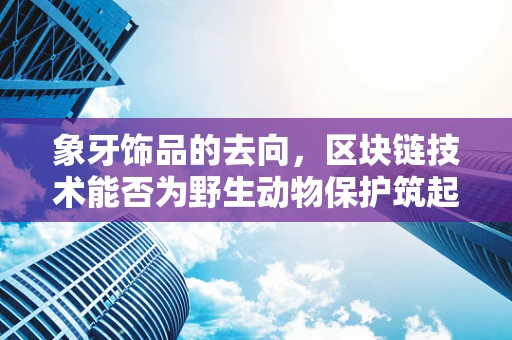 象牙饰品的去向，区块链技术能否为野生动物保护筑起数字长城？