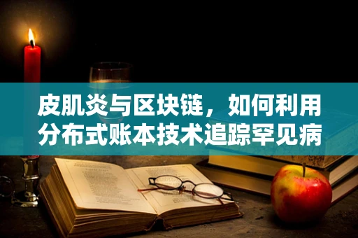 皮肌炎与区块链，如何利用分布式账本技术追踪罕见病治疗过程？