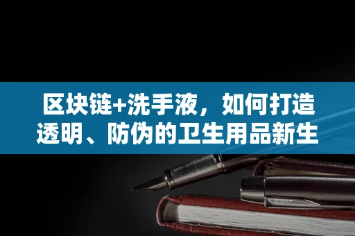 区块链+洗手液，如何打造透明、防伪的卫生用品新生态？