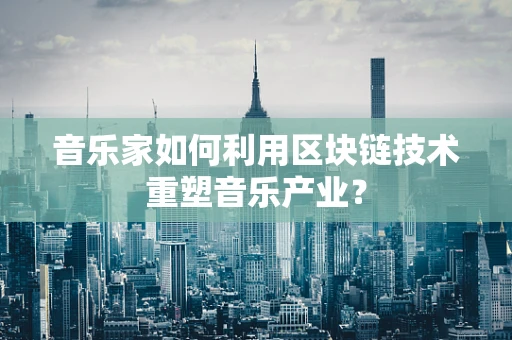 音乐家如何利用区块链技术重塑音乐产业？