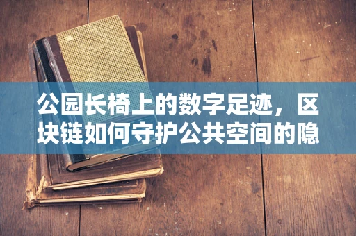 公园长椅上的数字足迹，区块链如何守护公共空间的隐私与安全？