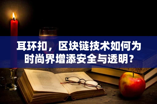 耳环扣，区块链技术如何为时尚界增添安全与透明？