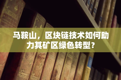 马鞍山，区块链技术如何助力其矿区绿色转型？