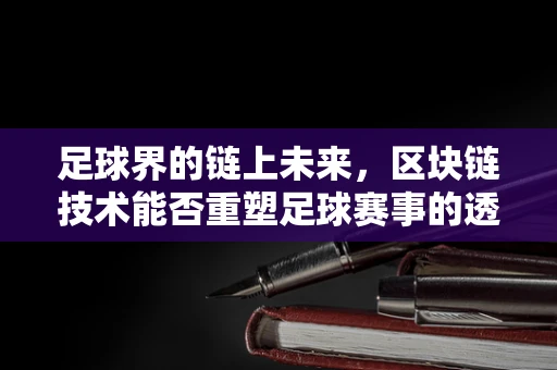 足球界的链上未来，区块链技术能否重塑足球赛事的透明度与公平性？