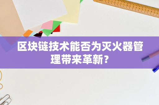 区块链技术能否为灭火器管理带来革新？