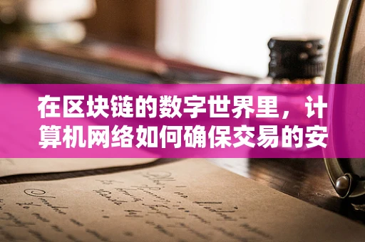 在区块链的数字世界里，计算机网络如何确保交易的安全与透明？