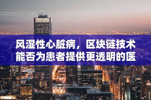 风湿性心脏病，区块链技术能否为患者提供更透明的医疗数据管理？