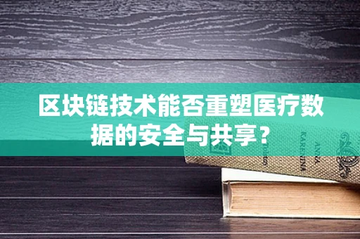 区块链技术能否重塑医疗数据的安全与共享？