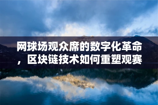 网球场观众席的数字化革命，区块链技术如何重塑观赛体验？