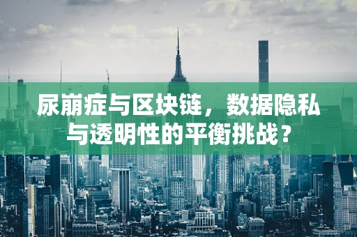 尿崩症与区块链，数据隐私与透明性的平衡挑战？