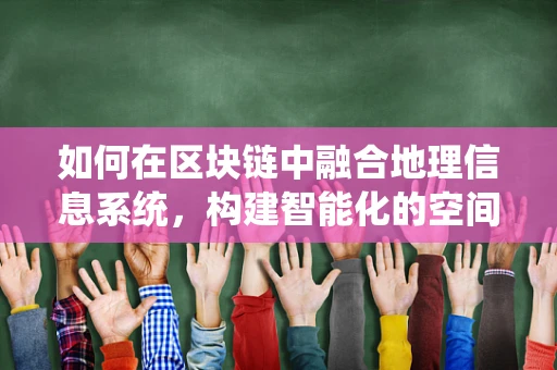 如何在区块链中融合地理信息系统，构建智能化的空间数据管理？