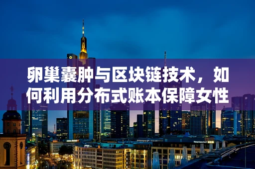 卵巢囊肿与区块链技术，如何利用分布式账本保障女性健康数据安全？