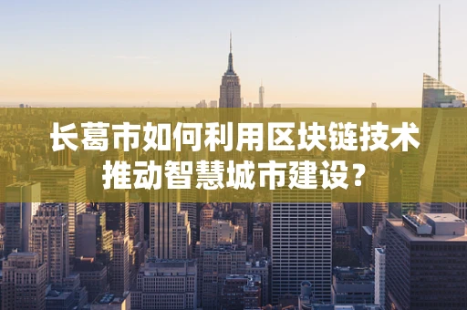 长葛市如何利用区块链技术推动智慧城市建设？