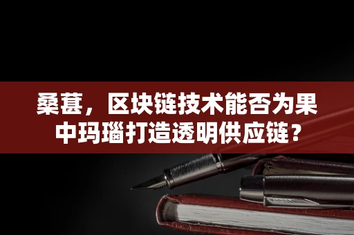 桑葚，区块链技术能否为果中玛瑙打造透明供应链？