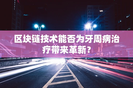 区块链技术能否为牙周病治疗带来革新？