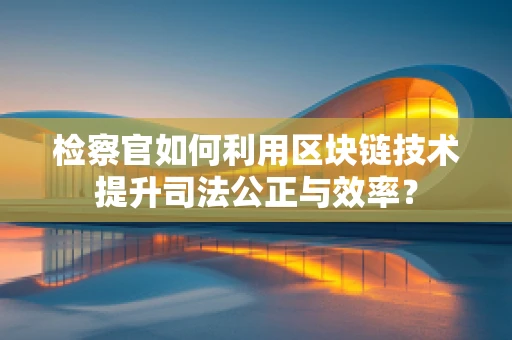 检察官如何利用区块链技术提升司法公正与效率？