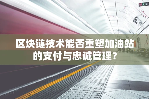 区块链技术能否重塑加油站的支付与忠诚管理？