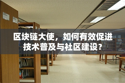 区块链大使，如何有效促进技术普及与社区建设？