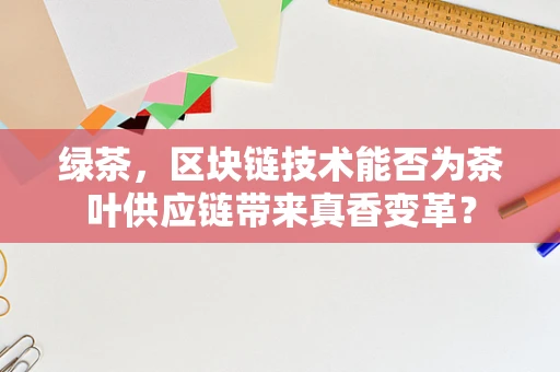 绿茶，区块链技术能否为茶叶供应链带来真香变革？