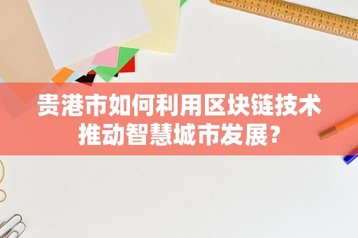 贵港市如何利用区块链技术推动智慧城市发展？