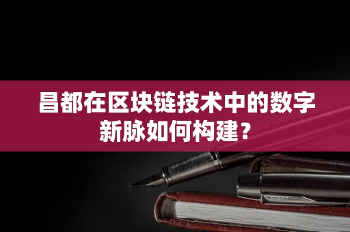 昌都在区块链技术中的数字新脉如何构建？