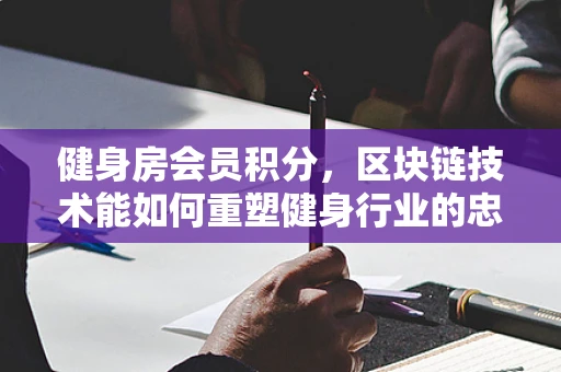 健身房会员积分，区块链技术能如何重塑健身行业的忠诚度计划？