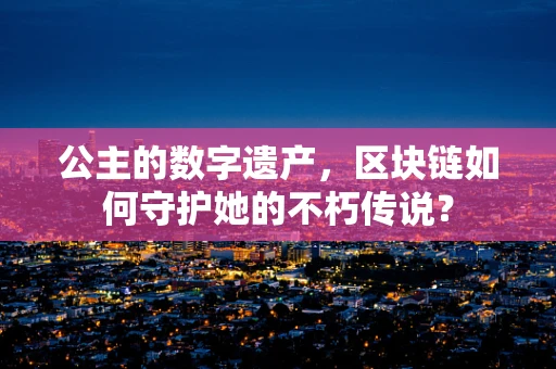 公主的数字遗产，区块链如何守护她的不朽传说？