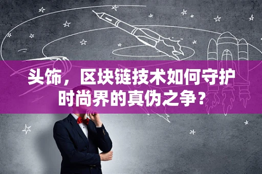 头饰，区块链技术如何守护时尚界的真伪之争？