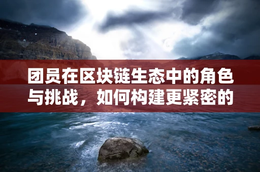 团员在区块链生态中的角色与挑战，如何构建更紧密的社群？