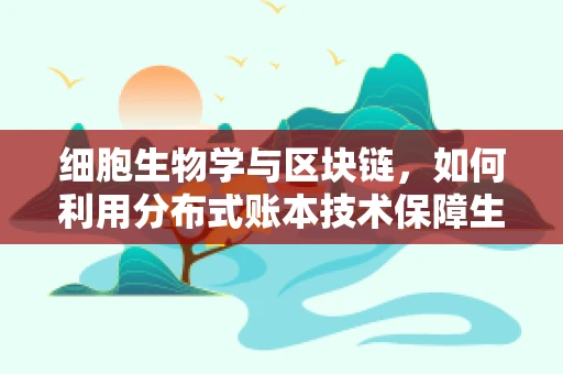 细胞生物学与区块链，如何利用分布式账本技术保障生物样本的透明与安全？