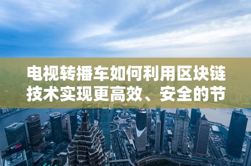 电视转播车如何利用区块链技术实现更高效、安全的节目传输？