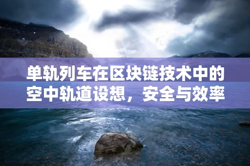 单轨列车在区块链技术中的空中轨道设想，安全与效率的双重飞跃？