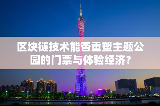 区块链技术能否重塑主题公园的门票与体验经济？