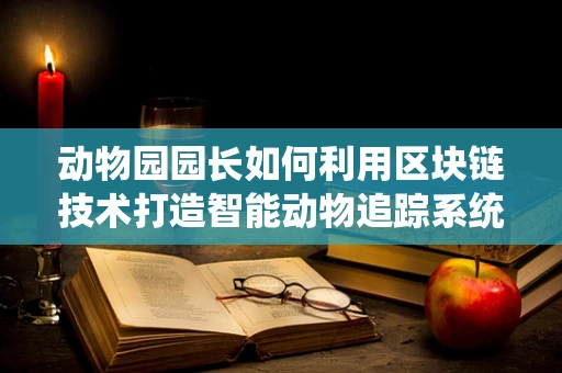 动物园园长如何利用区块链技术打造智能动物追踪系统？