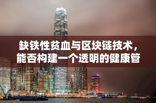 缺铁性贫血与区块链技术，能否构建一个透明的健康管理平台？